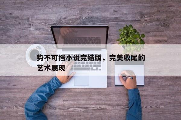 势不可挡小说完结版，完美收尾的艺术展现