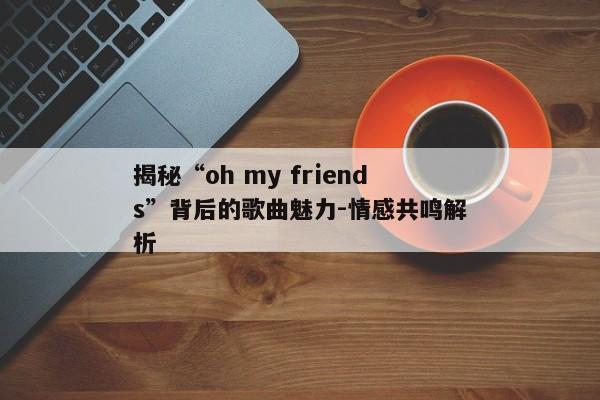 揭秘“oh my friends”背后的歌曲魅力-情感共鸣解析