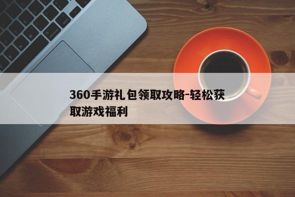 360手游礼包领取攻略-轻松获取游戏福利