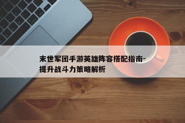 末世军团手游英雄阵容搭配指南-提升战斗力策略解析