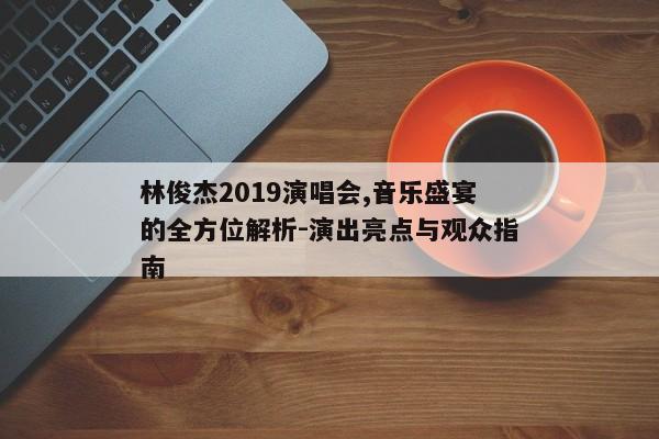 林俊杰2019演唱会,音乐盛宴的全方位解析-演出亮点与观众指南