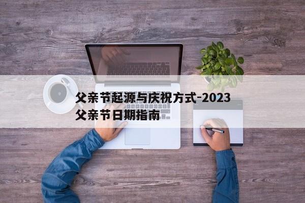 父亲节起源与庆祝方式-2023父亲节日期指南