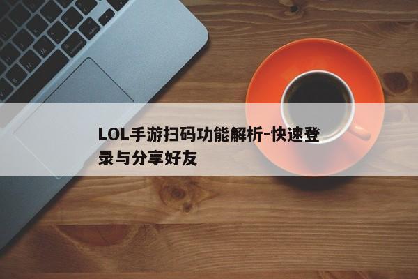 LOL手游扫码功能解析-快速登录与分享好友 LOL手游扫码功能解析-快速登录与分享好友