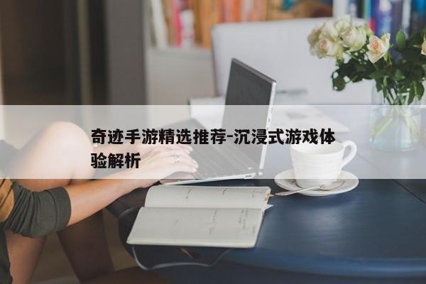 奇迹手游精选推荐-沉浸式游戏体验解析 奇迹手游精选推荐-沉浸式游戏体验解析