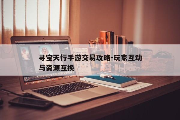 寻宝天行手游交易攻略-玩家互动与资源互换