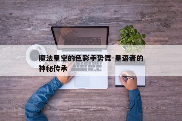 魔法星空的色彩手势舞-星语者的神秘传承