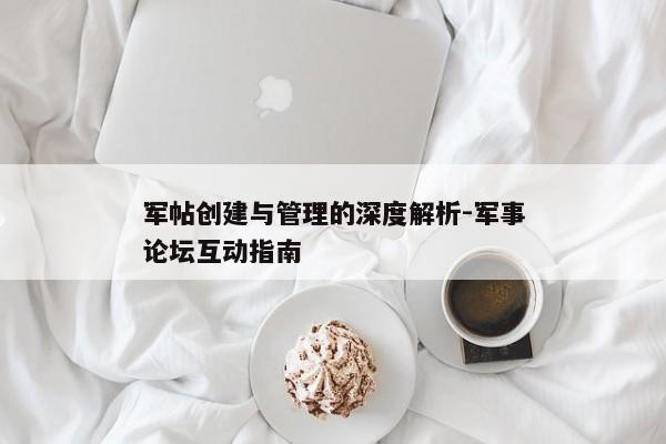 军帖创建与管理的深度解析-军事论坛互动指南