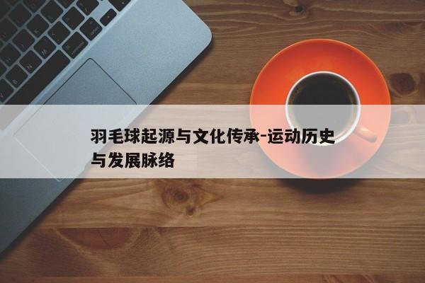 羽毛球起源与文化传承-运动历史与发展脉络