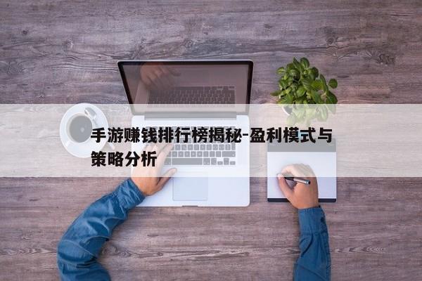 手游赚钱排行榜揭秘-盈利模式与策略分析