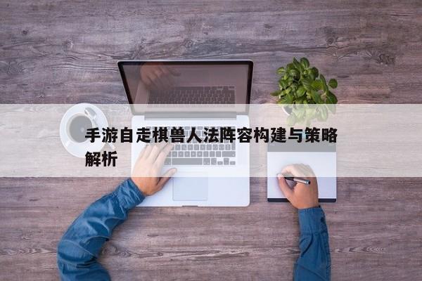 手游自走棋兽人法阵容构建与策略解析