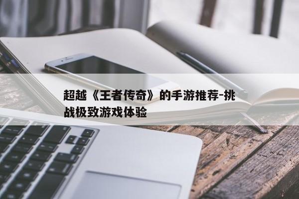 超越《王者传奇》的手游推荐-挑战极致游戏体验 超越《王者传奇》的手游推荐-挑战极致游戏体验
