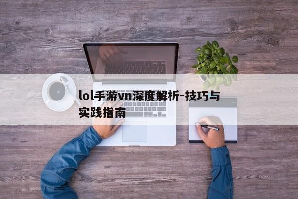 lol手游vn深度解析-技巧与实践指南
