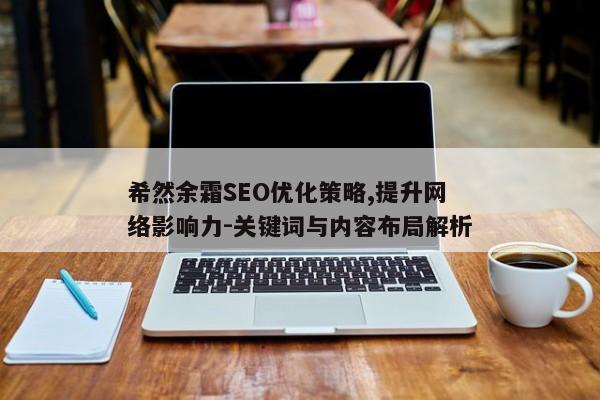 希然余霜SEO优化策略,提升网络影响力-关键词与内容布局解析