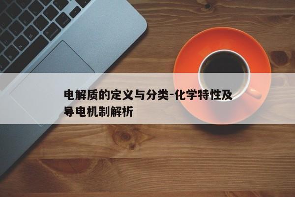 电解质的定义与分类-化学特性及导电机制解析
