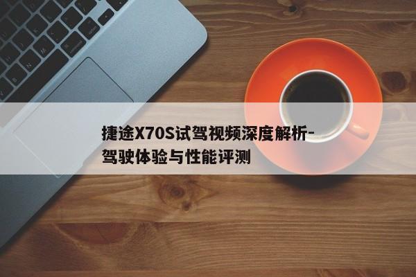 捷途X70S试驾视频深度解析-驾驶体验与性能评测