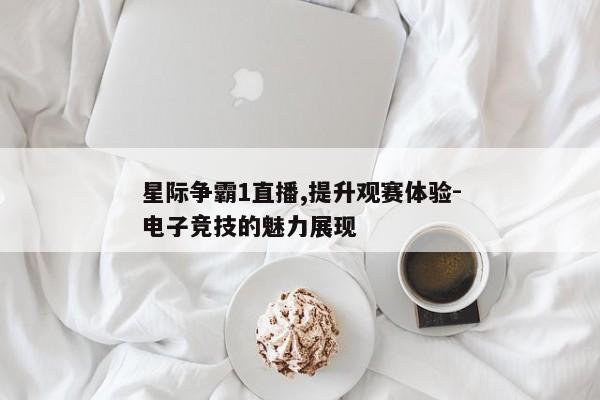 星际争霸1直播,提升观赛体验-电子竞技的魅力展现