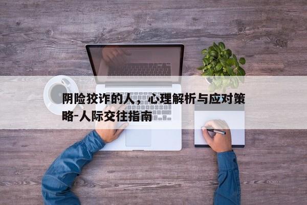 阴险狡诈的人，心理解析与应对策略-人际交往指南