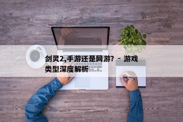 剑灵2,手游还是网游？- 游戏类型深度解析