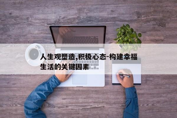 人生观塑造,积极心态-构建幸福生活的关键因素