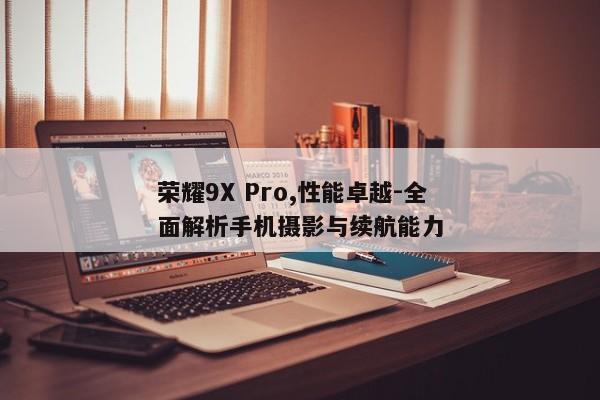 荣耀9X Pro,性能卓越-全面解析手机摄影与续航能力 荣耀9X Pro,性能卓越-全面解析手机摄影与续航能力