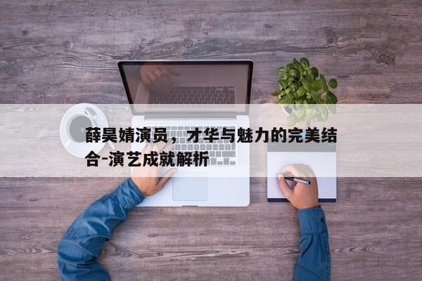 薛昊婧演员,才华与魅力的完美结合-演艺成就解析 薛昊婧演员,才华与魅力的完美结合-演艺成就解析