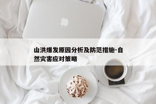 山洪爆发原因分析及防范措施-自然灾害应对策略 山洪爆发原因分析及防范措施-自然灾害应对策略