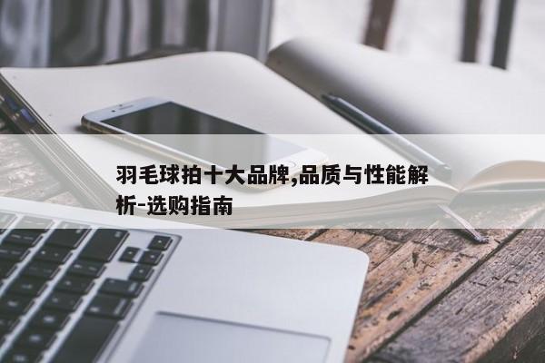 羽毛球拍十大品牌,品质与性能解析-选购指南