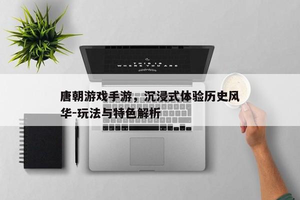 唐朝游戏手游，沉浸式体验历史风华-玩法与特色解析