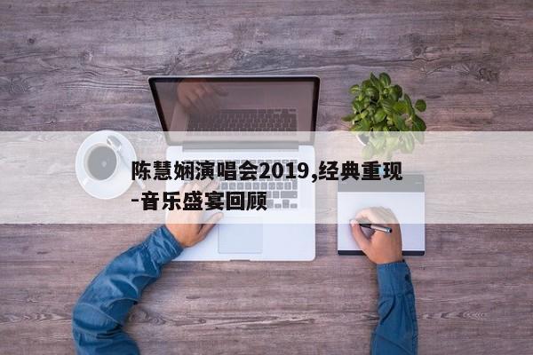 陈慧娴演唱会2019,经典重现-音乐盛宴回顾