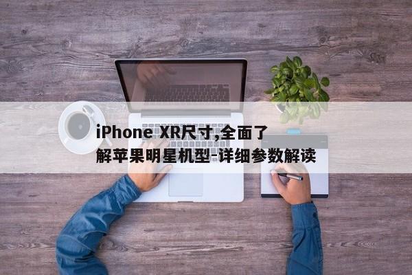 iPhone XR尺寸,全面了解苹果明星机型-详细参数解读