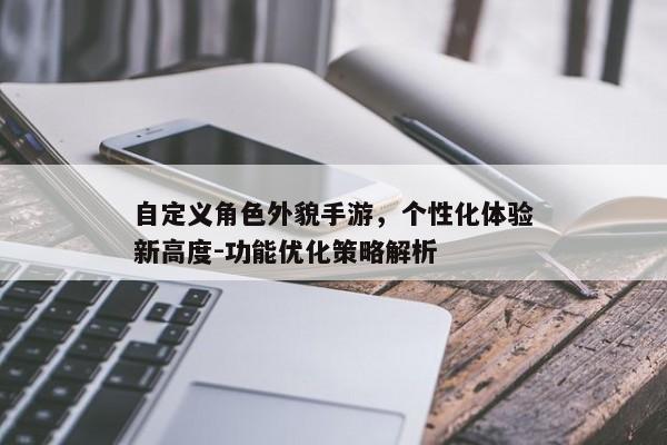 自定义角色外貌手游，个性化体验新高度-功能优化策略解析
