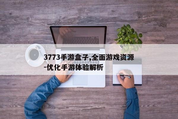 3773手游盒子,全面游戏资源-优化手游体验解析