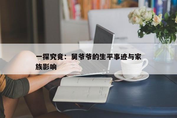 一探究竟：舅爷爷的生平事迹与家族影响