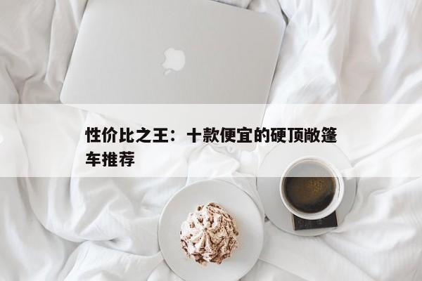 性价比之王：十款便宜的硬顶敞篷车推荐
