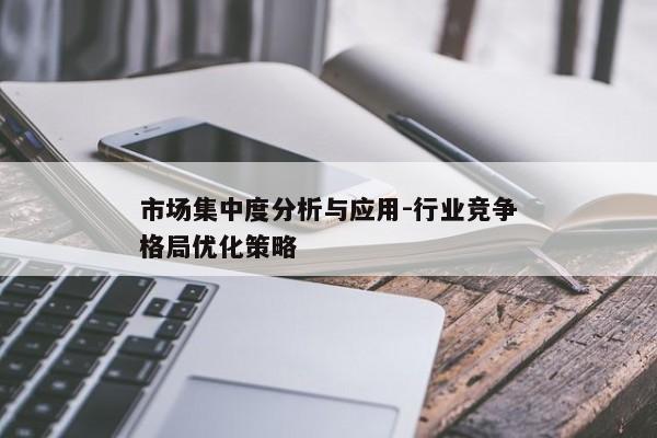 市场集中度分析与应用-行业竞争格局优化策略