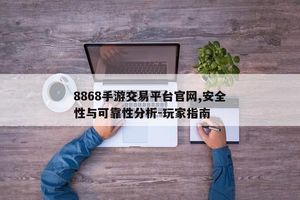 8868手游交易平台官网,安全性与可靠性分析-玩家指南