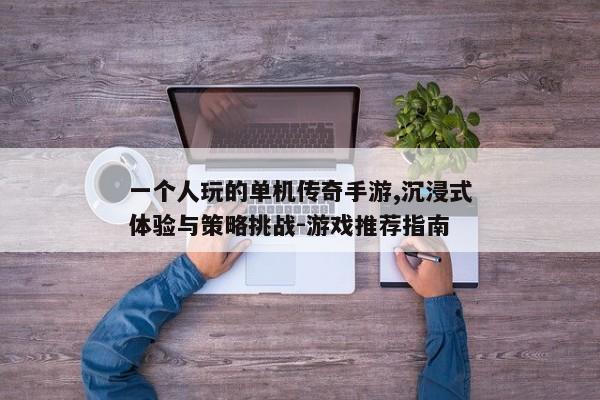 一个人玩的单机传奇手游,沉浸式体验与策略挑战-游戏推荐指南