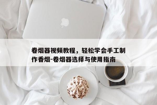 卷烟器视频教程，轻松学会手工制作香烟-卷烟器选择与使用指南
