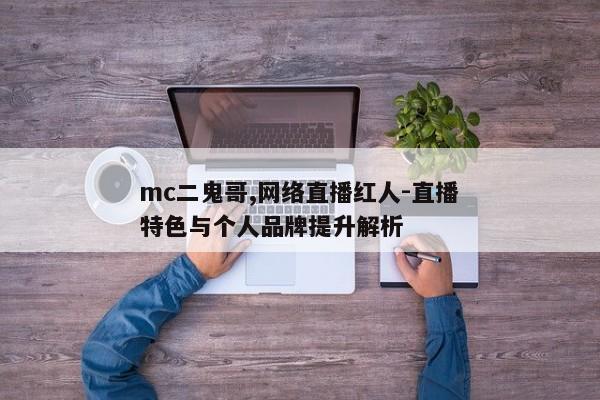 mc二鬼哥,网络直播红人-直播特色与个人品牌提升解析