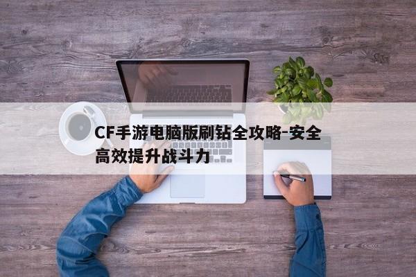 CF手游电脑版刷钻全攻略-安全高效提升战斗力 CF手游电脑版刷钻全攻略-安全高效提升战斗力