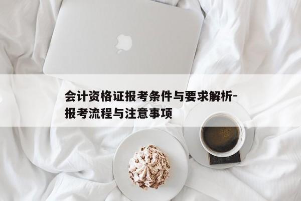 会计资格证报考条件与要求解析-报考流程与注意事项
