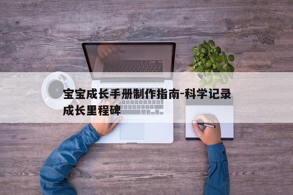 宝宝成长手册制作指南-科学记录成长里程碑