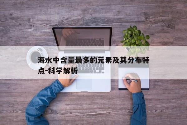 海水中含量最多的元素及其分布特点-科学解析 海水中含量最多的元素及其分布特点-科学解析