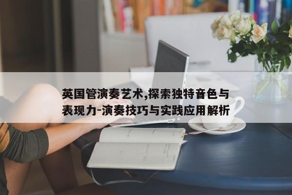 英国管演奏艺术,探索独特音色与表现力-演奏技巧与实践应用解析