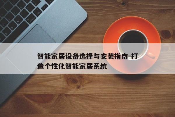 智能家居设备选择与安装指南-打造个性化智能家居系统