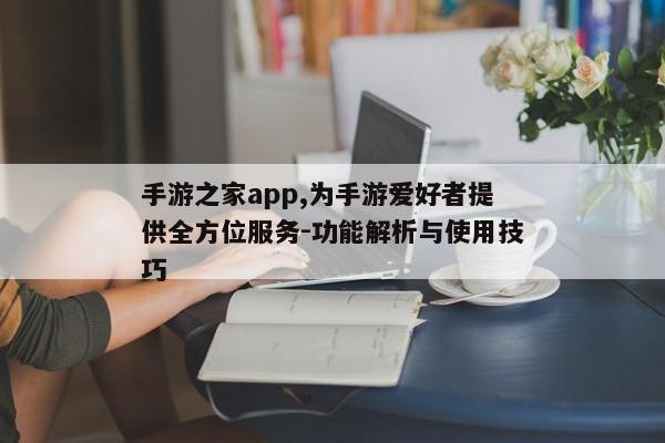 手游之家app,为手游爱好者提供全方位服务-功能解析与使用技巧