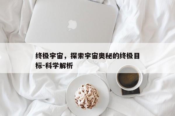 终极宇宙，探索宇宙奥秘的终极目标-科学解析