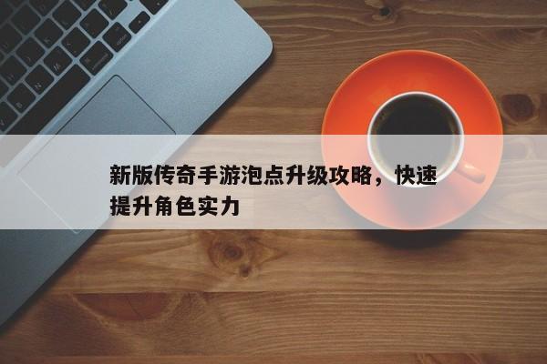 新版传奇手游泡点升级攻略，快速提升角色实力