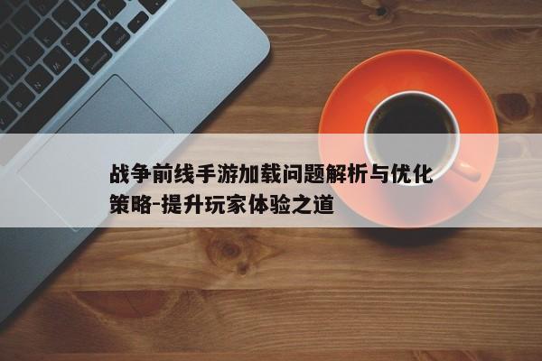 战争前线手游加载问题解析与优化策略-提升玩家体验之道