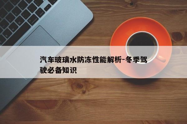 汽车玻璃水防冻性能解析-冬季驾驶必备知识